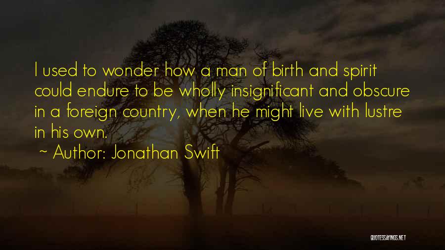 Jonathan Swift Quotes: I Used To Wonder How A Man Of Birth And Spirit Could Endure To Be Wholly Insignificant And Obscure In