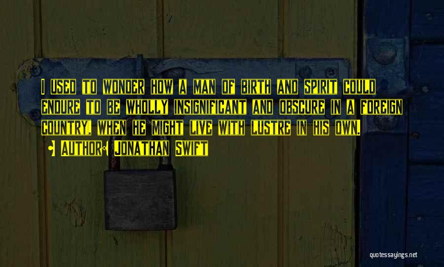 Jonathan Swift Quotes: I Used To Wonder How A Man Of Birth And Spirit Could Endure To Be Wholly Insignificant And Obscure In