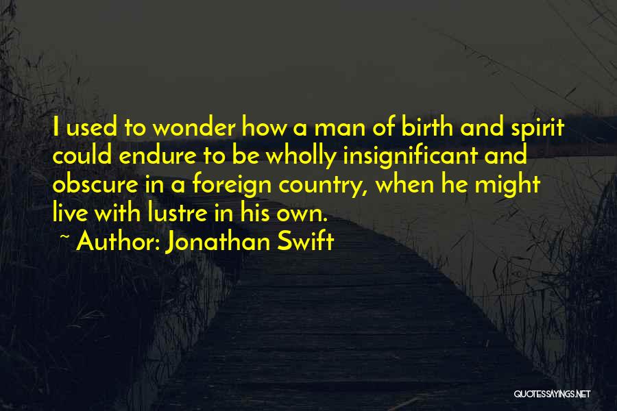 Jonathan Swift Quotes: I Used To Wonder How A Man Of Birth And Spirit Could Endure To Be Wholly Insignificant And Obscure In