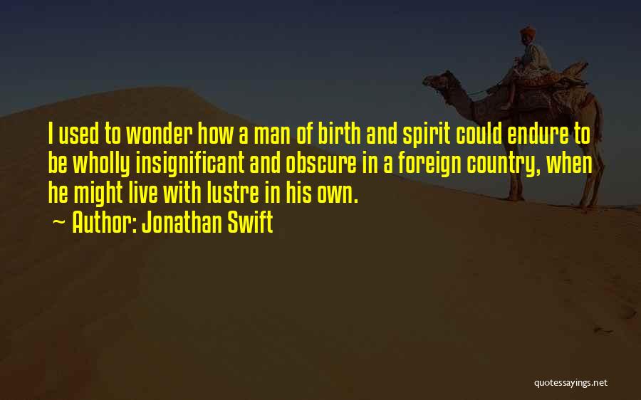 Jonathan Swift Quotes: I Used To Wonder How A Man Of Birth And Spirit Could Endure To Be Wholly Insignificant And Obscure In