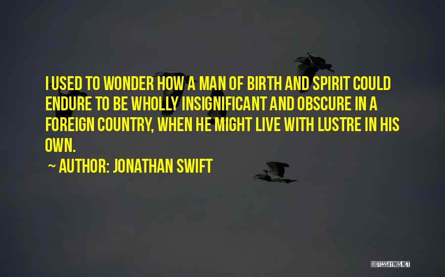 Jonathan Swift Quotes: I Used To Wonder How A Man Of Birth And Spirit Could Endure To Be Wholly Insignificant And Obscure In