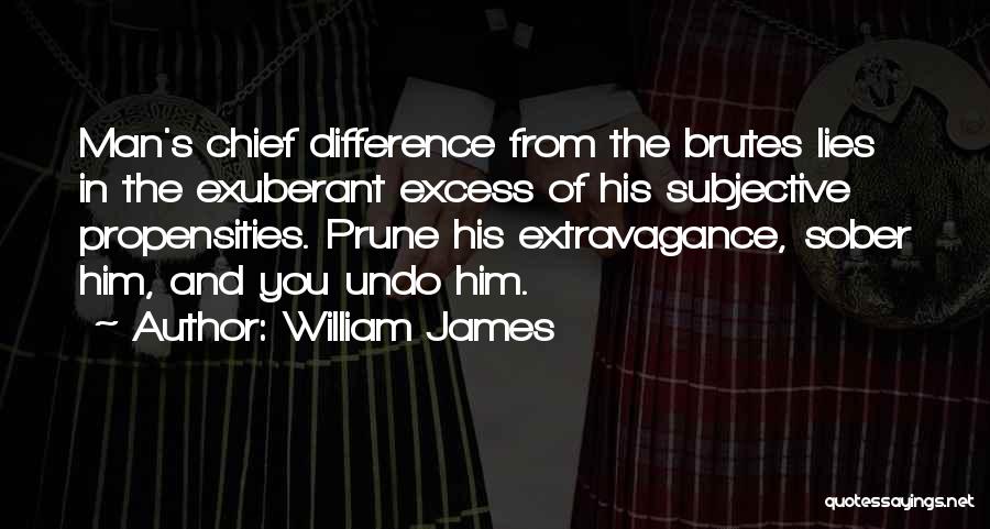 William James Quotes: Man's Chief Difference From The Brutes Lies In The Exuberant Excess Of His Subjective Propensities. Prune His Extravagance, Sober Him,