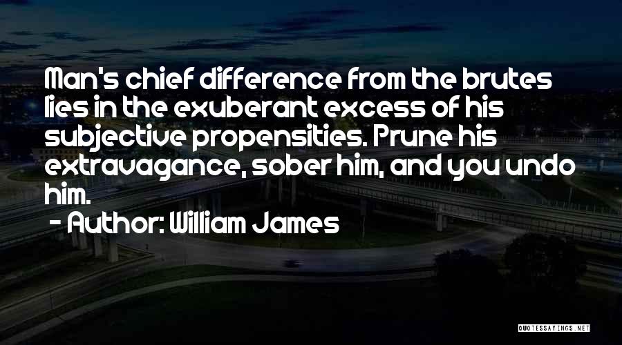 William James Quotes: Man's Chief Difference From The Brutes Lies In The Exuberant Excess Of His Subjective Propensities. Prune His Extravagance, Sober Him,