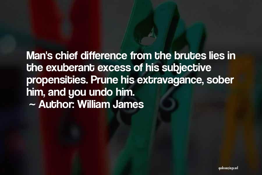 William James Quotes: Man's Chief Difference From The Brutes Lies In The Exuberant Excess Of His Subjective Propensities. Prune His Extravagance, Sober Him,