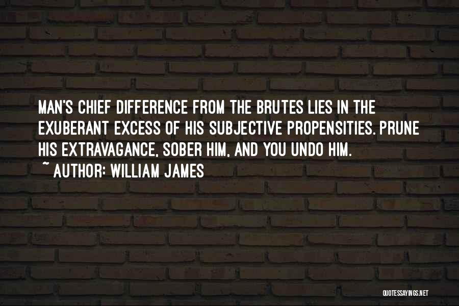 William James Quotes: Man's Chief Difference From The Brutes Lies In The Exuberant Excess Of His Subjective Propensities. Prune His Extravagance, Sober Him,