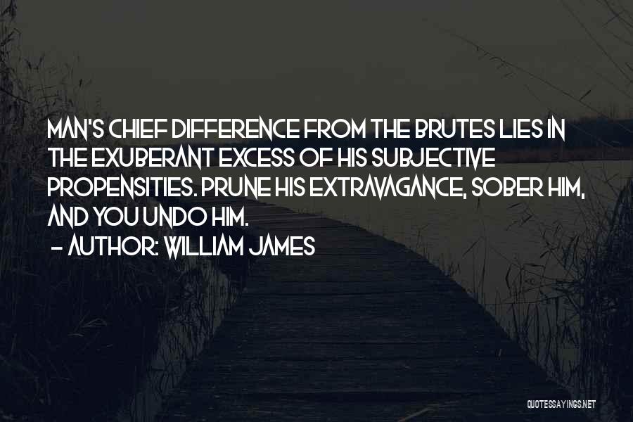 William James Quotes: Man's Chief Difference From The Brutes Lies In The Exuberant Excess Of His Subjective Propensities. Prune His Extravagance, Sober Him,