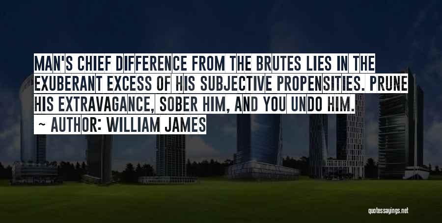 William James Quotes: Man's Chief Difference From The Brutes Lies In The Exuberant Excess Of His Subjective Propensities. Prune His Extravagance, Sober Him,