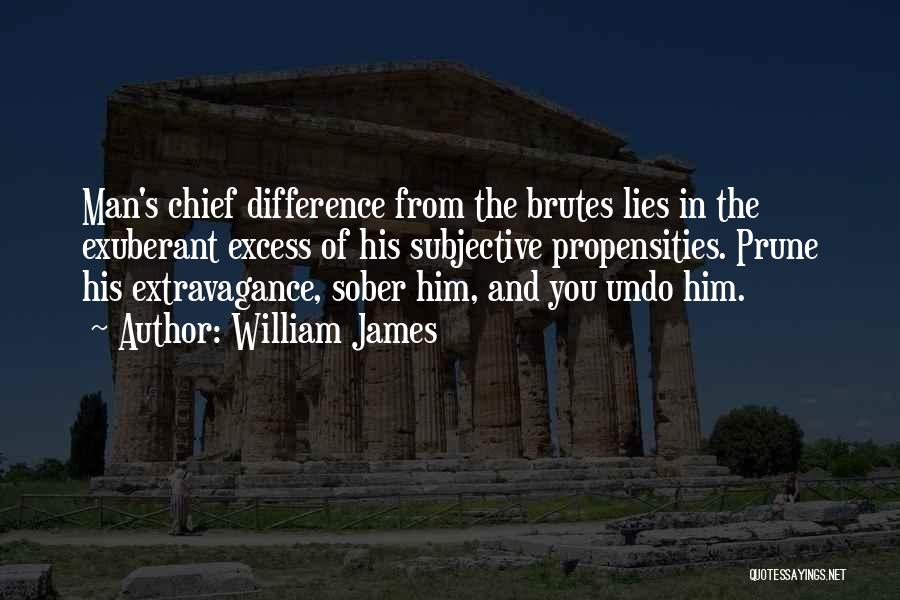 William James Quotes: Man's Chief Difference From The Brutes Lies In The Exuberant Excess Of His Subjective Propensities. Prune His Extravagance, Sober Him,