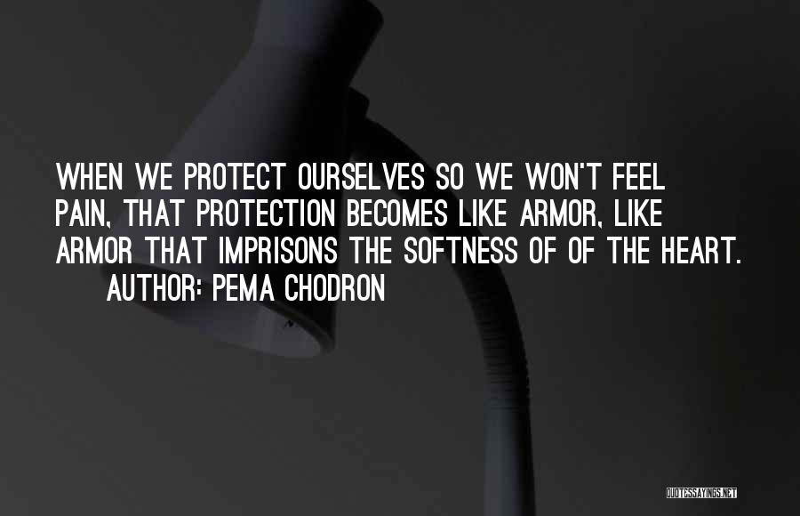 Pema Chodron Quotes: When We Protect Ourselves So We Won't Feel Pain, That Protection Becomes Like Armor, Like Armor That Imprisons The Softness