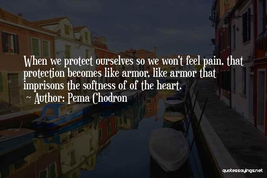 Pema Chodron Quotes: When We Protect Ourselves So We Won't Feel Pain, That Protection Becomes Like Armor, Like Armor That Imprisons The Softness