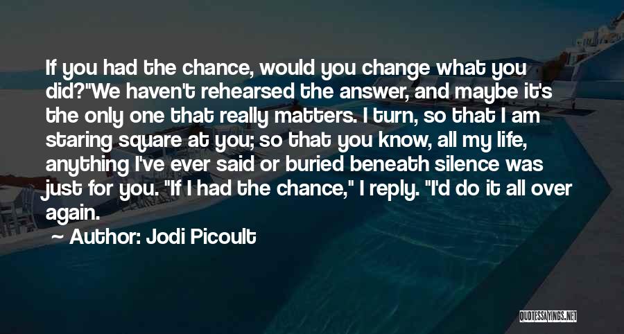 Jodi Picoult Quotes: If You Had The Chance, Would You Change What You Did?we Haven't Rehearsed The Answer, And Maybe It's The Only