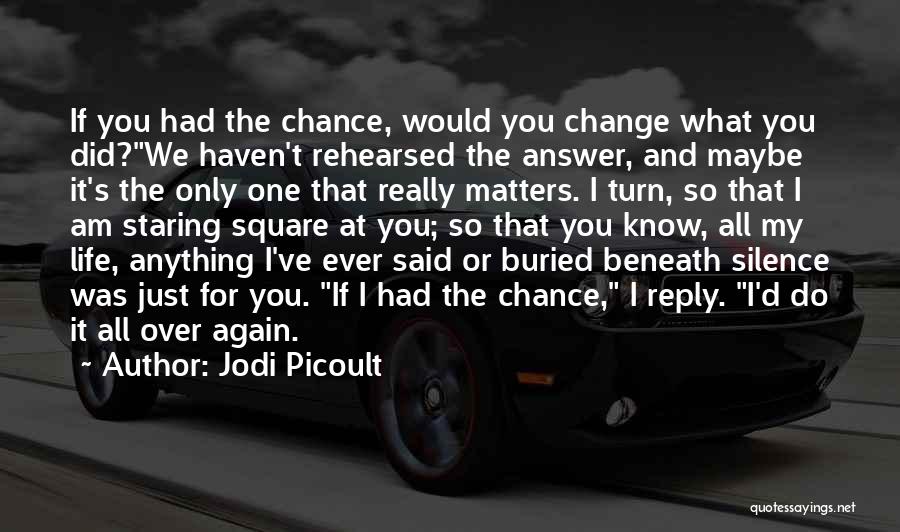 Jodi Picoult Quotes: If You Had The Chance, Would You Change What You Did?we Haven't Rehearsed The Answer, And Maybe It's The Only