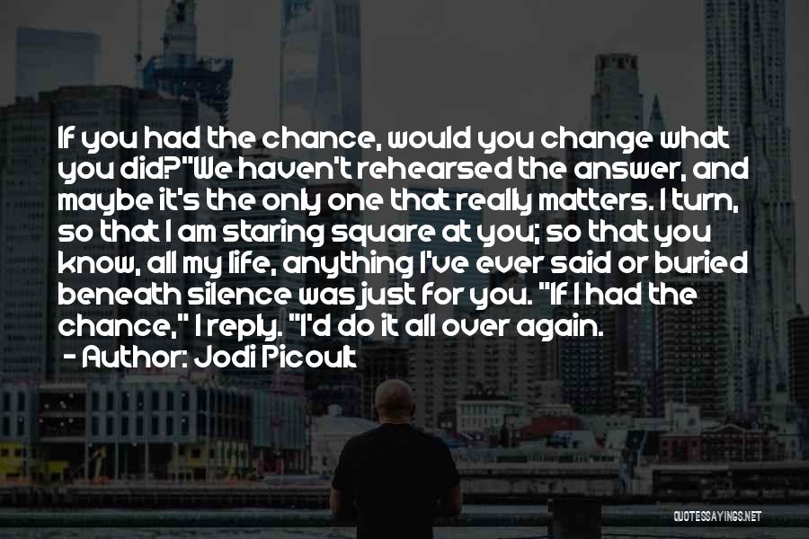 Jodi Picoult Quotes: If You Had The Chance, Would You Change What You Did?we Haven't Rehearsed The Answer, And Maybe It's The Only