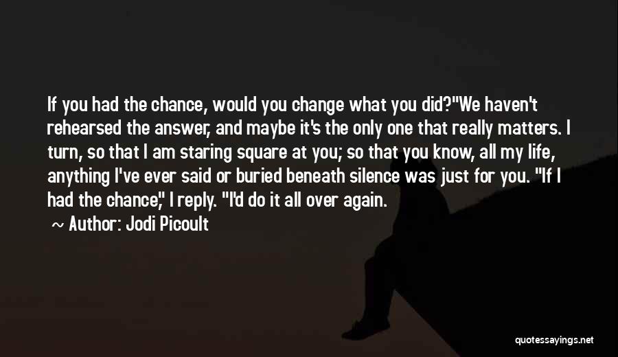 Jodi Picoult Quotes: If You Had The Chance, Would You Change What You Did?we Haven't Rehearsed The Answer, And Maybe It's The Only