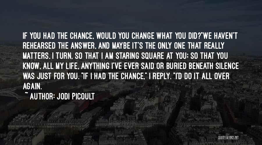 Jodi Picoult Quotes: If You Had The Chance, Would You Change What You Did?we Haven't Rehearsed The Answer, And Maybe It's The Only