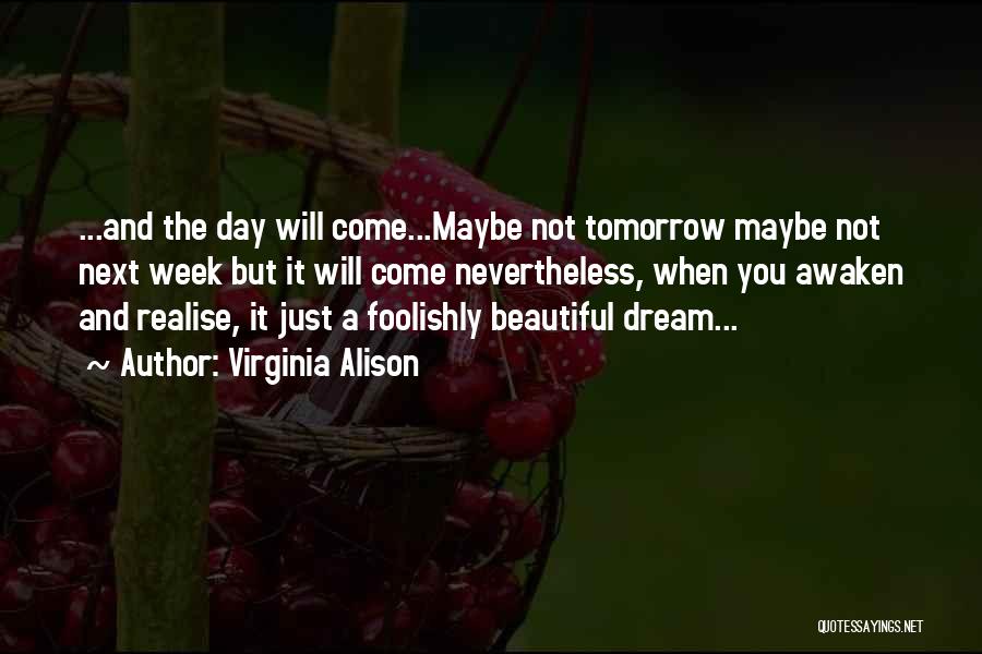 Virginia Alison Quotes: ...and The Day Will Come...maybe Not Tomorrow Maybe Not Next Week But It Will Come Nevertheless, When You Awaken And
