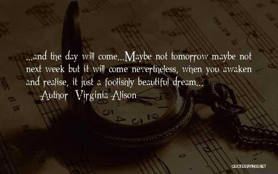 Virginia Alison Quotes: ...and The Day Will Come...maybe Not Tomorrow Maybe Not Next Week But It Will Come Nevertheless, When You Awaken And