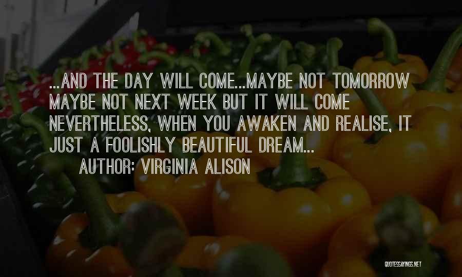 Virginia Alison Quotes: ...and The Day Will Come...maybe Not Tomorrow Maybe Not Next Week But It Will Come Nevertheless, When You Awaken And