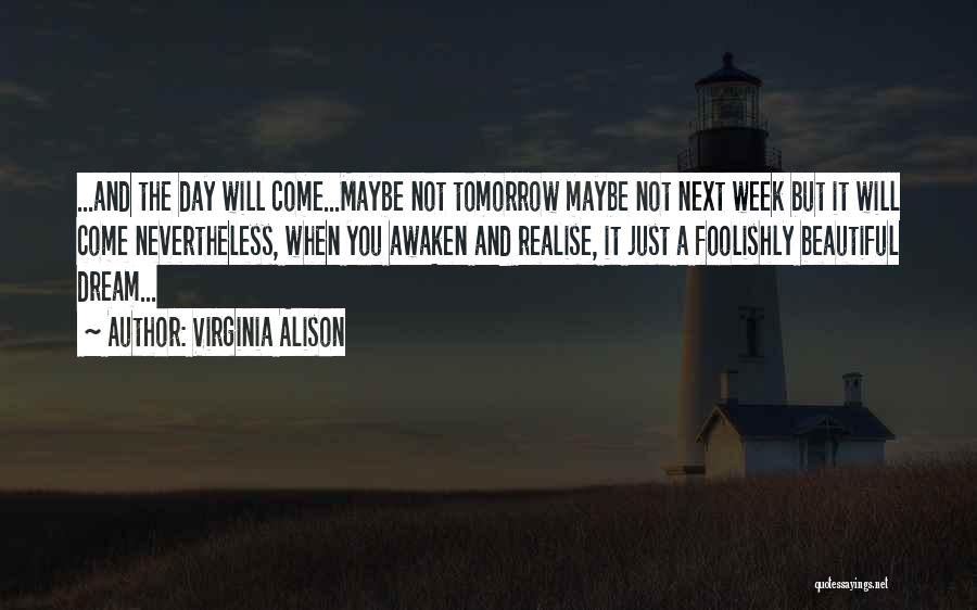 Virginia Alison Quotes: ...and The Day Will Come...maybe Not Tomorrow Maybe Not Next Week But It Will Come Nevertheless, When You Awaken And