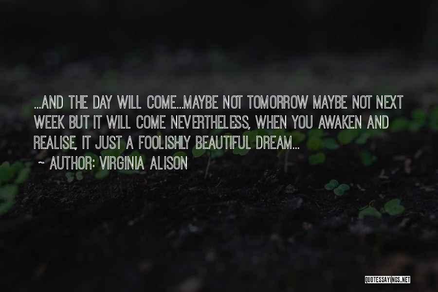 Virginia Alison Quotes: ...and The Day Will Come...maybe Not Tomorrow Maybe Not Next Week But It Will Come Nevertheless, When You Awaken And