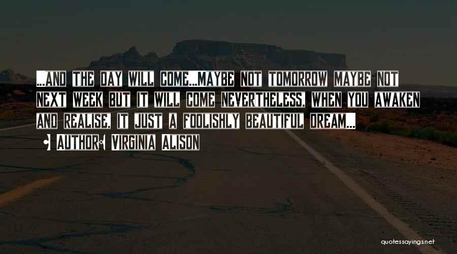 Virginia Alison Quotes: ...and The Day Will Come...maybe Not Tomorrow Maybe Not Next Week But It Will Come Nevertheless, When You Awaken And