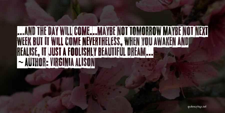 Virginia Alison Quotes: ...and The Day Will Come...maybe Not Tomorrow Maybe Not Next Week But It Will Come Nevertheless, When You Awaken And