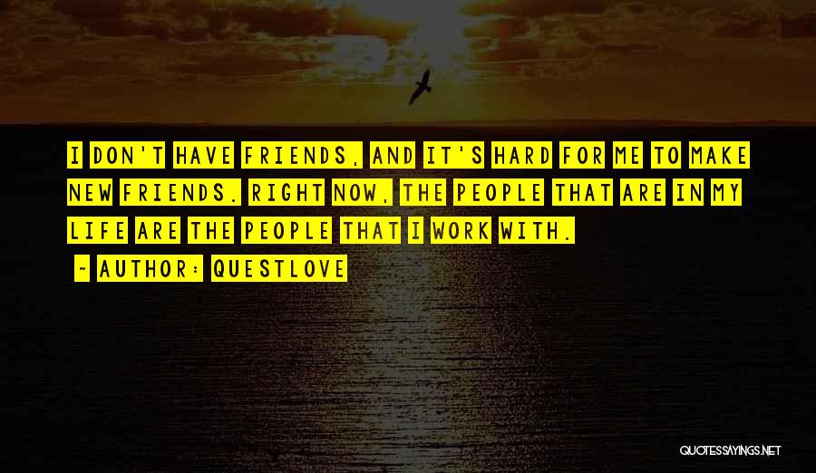 Questlove Quotes: I Don't Have Friends, And It's Hard For Me To Make New Friends. Right Now, The People That Are In