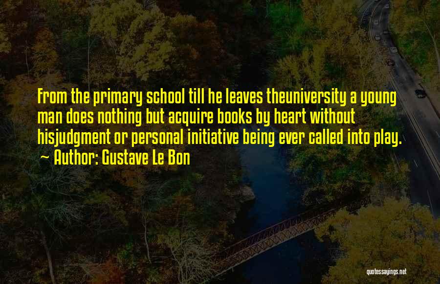 Gustave Le Bon Quotes: From The Primary School Till He Leaves Theuniversity A Young Man Does Nothing But Acquire Books By Heart Without Hisjudgment