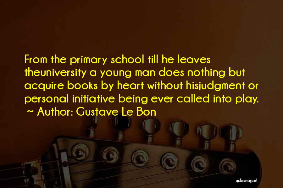 Gustave Le Bon Quotes: From The Primary School Till He Leaves Theuniversity A Young Man Does Nothing But Acquire Books By Heart Without Hisjudgment