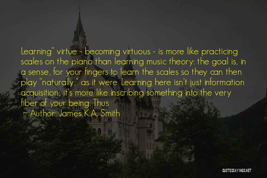 James K.A. Smith Quotes: Learning Virtue - Becoming Virtuous - Is More Like Practicing Scales On The Piano Than Learning Music Theory: The Goal