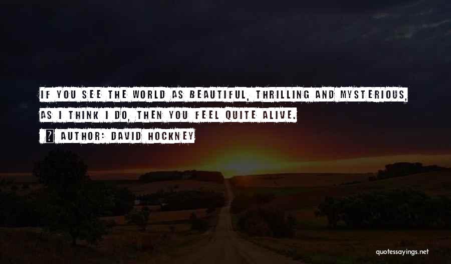 David Hockney Quotes: If You See The World As Beautiful, Thrilling And Mysterious, As I Think I Do, Then You Feel Quite Alive.