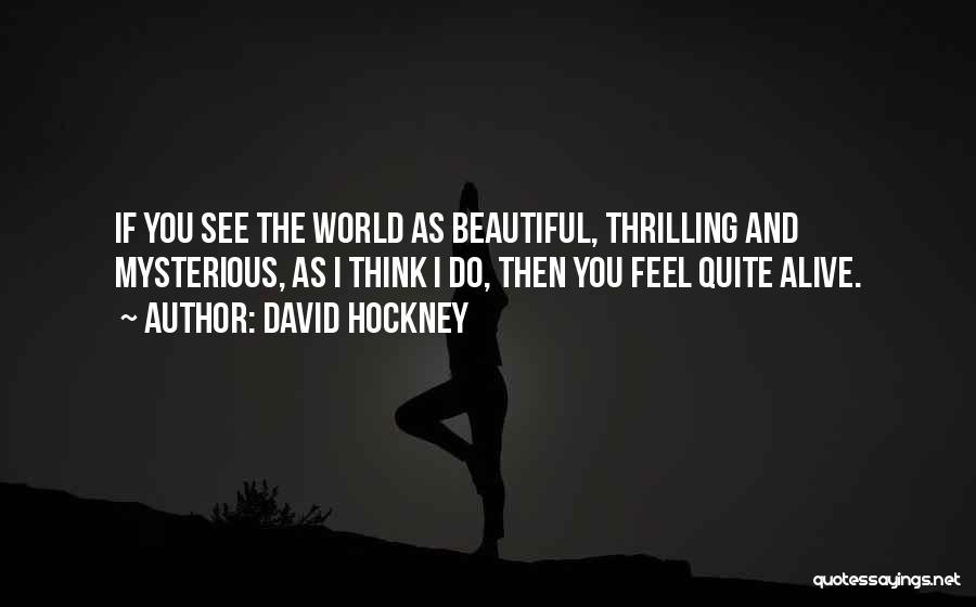 David Hockney Quotes: If You See The World As Beautiful, Thrilling And Mysterious, As I Think I Do, Then You Feel Quite Alive.