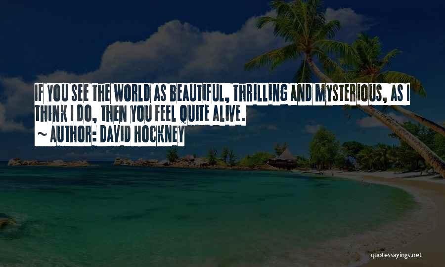 David Hockney Quotes: If You See The World As Beautiful, Thrilling And Mysterious, As I Think I Do, Then You Feel Quite Alive.