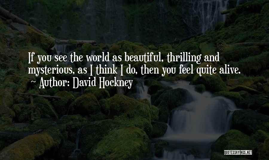 David Hockney Quotes: If You See The World As Beautiful, Thrilling And Mysterious, As I Think I Do, Then You Feel Quite Alive.