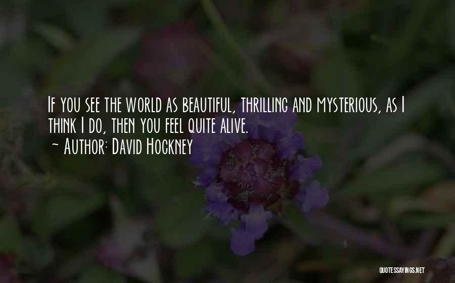 David Hockney Quotes: If You See The World As Beautiful, Thrilling And Mysterious, As I Think I Do, Then You Feel Quite Alive.