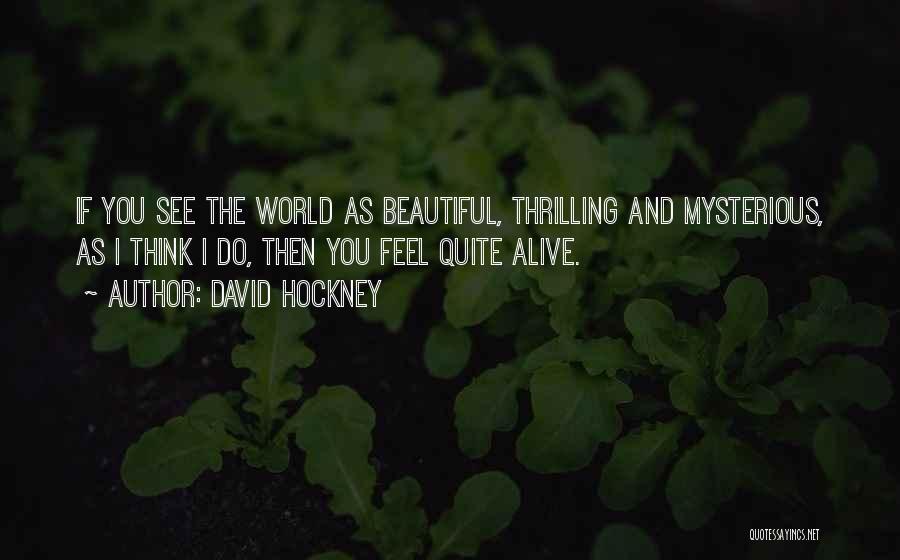 David Hockney Quotes: If You See The World As Beautiful, Thrilling And Mysterious, As I Think I Do, Then You Feel Quite Alive.