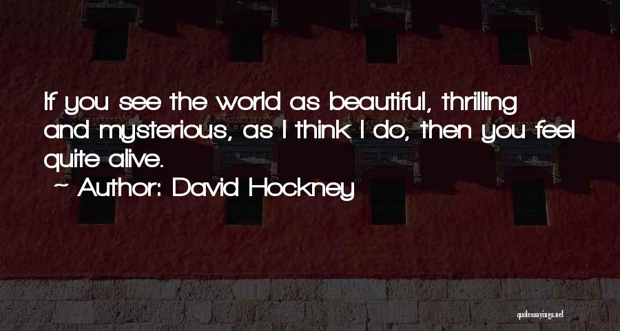 David Hockney Quotes: If You See The World As Beautiful, Thrilling And Mysterious, As I Think I Do, Then You Feel Quite Alive.
