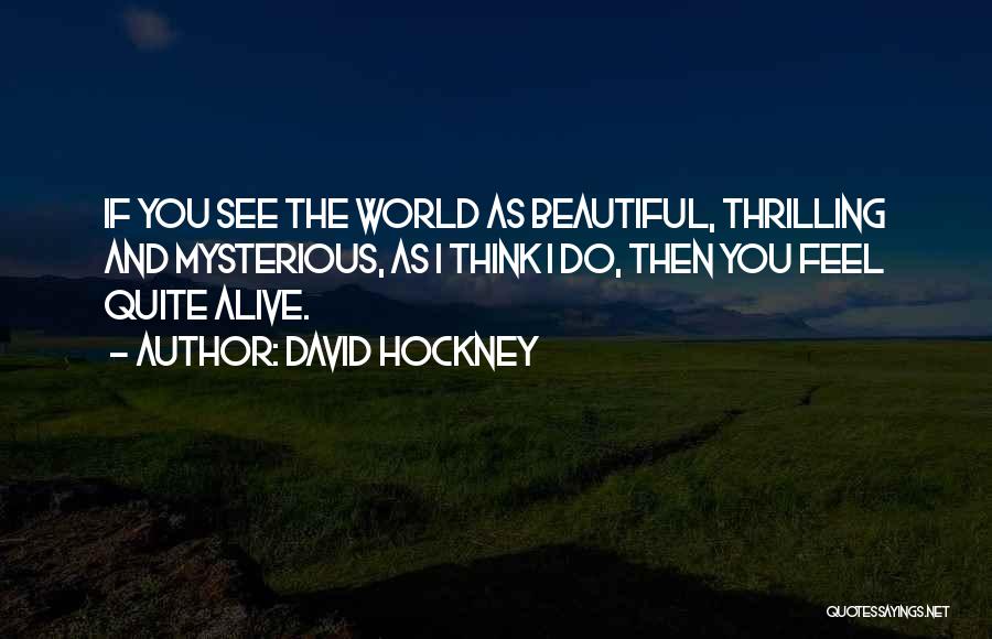 David Hockney Quotes: If You See The World As Beautiful, Thrilling And Mysterious, As I Think I Do, Then You Feel Quite Alive.