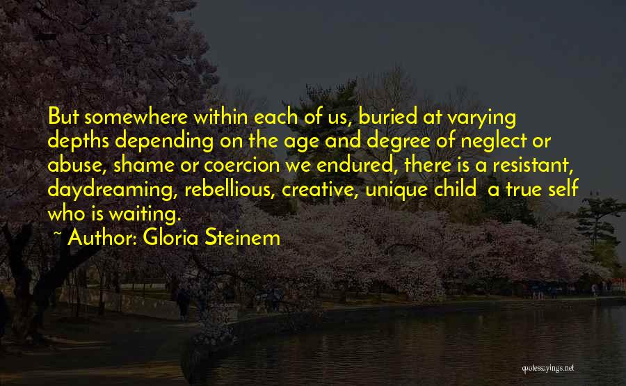 Gloria Steinem Quotes: But Somewhere Within Each Of Us, Buried At Varying Depths Depending On The Age And Degree Of Neglect Or Abuse,