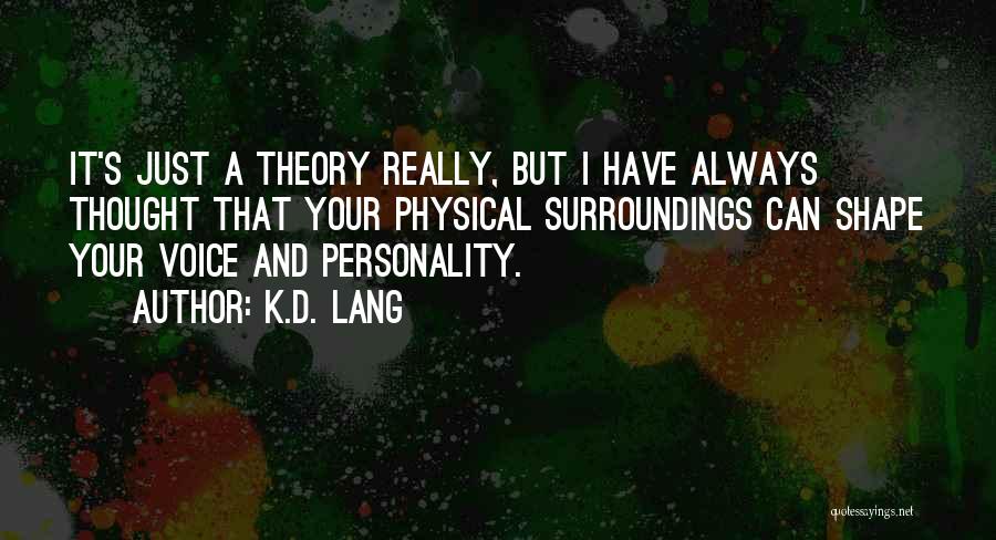 K.d. Lang Quotes: It's Just A Theory Really, But I Have Always Thought That Your Physical Surroundings Can Shape Your Voice And Personality.