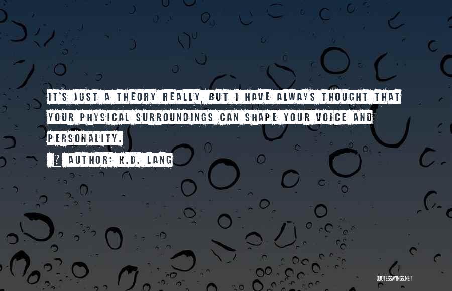 K.d. Lang Quotes: It's Just A Theory Really, But I Have Always Thought That Your Physical Surroundings Can Shape Your Voice And Personality.