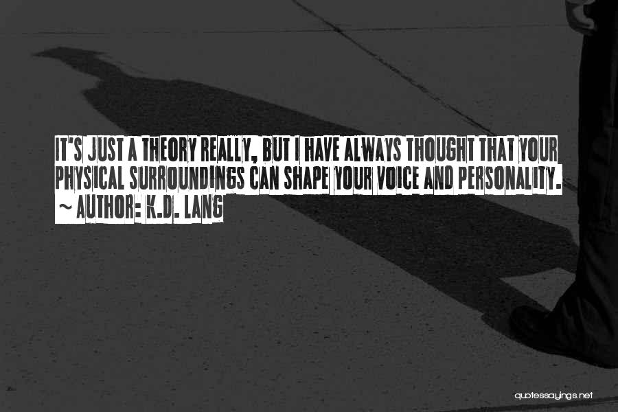 K.d. Lang Quotes: It's Just A Theory Really, But I Have Always Thought That Your Physical Surroundings Can Shape Your Voice And Personality.