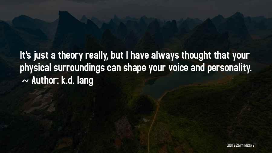 K.d. Lang Quotes: It's Just A Theory Really, But I Have Always Thought That Your Physical Surroundings Can Shape Your Voice And Personality.
