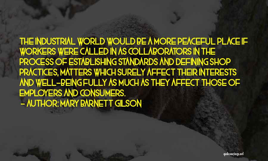 Mary Barnett Gilson Quotes: The Industrial World Would Be A More Peaceful Place If Workers Were Called In As Collaborators In The Process Of