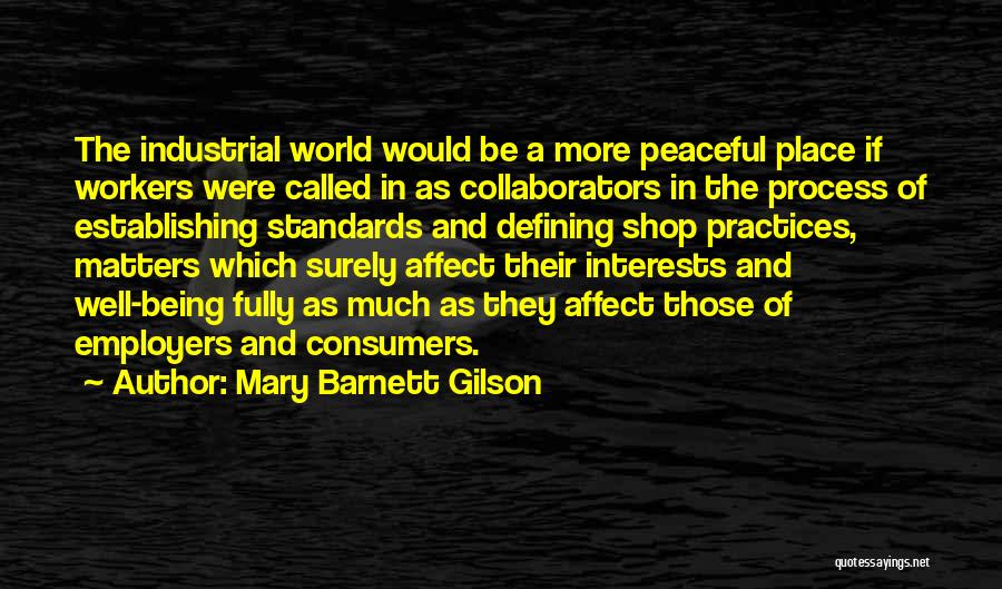 Mary Barnett Gilson Quotes: The Industrial World Would Be A More Peaceful Place If Workers Were Called In As Collaborators In The Process Of