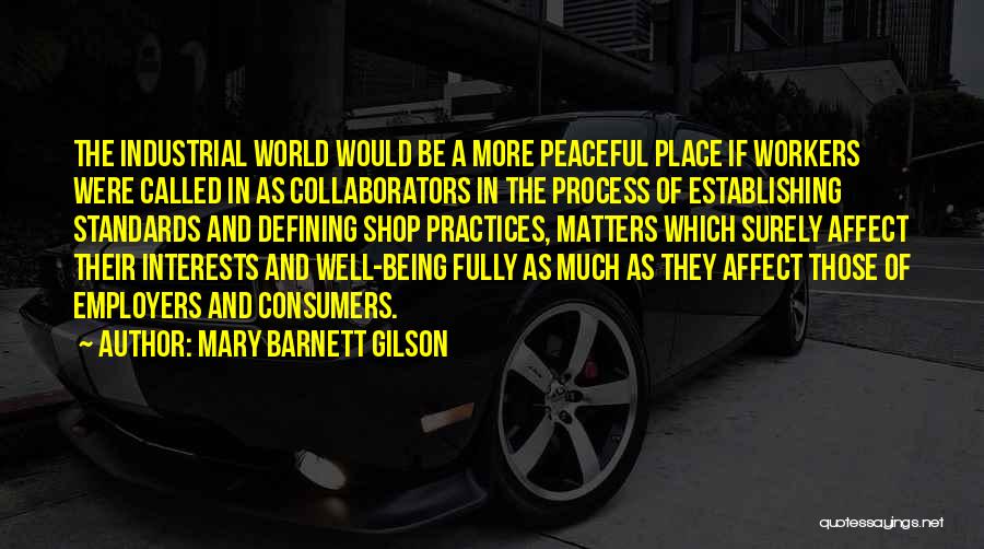 Mary Barnett Gilson Quotes: The Industrial World Would Be A More Peaceful Place If Workers Were Called In As Collaborators In The Process Of