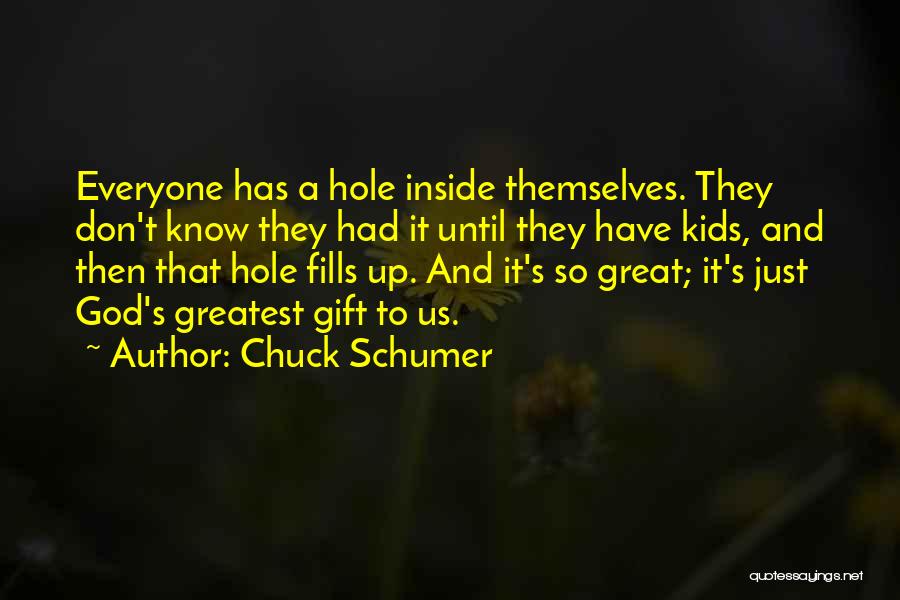 Chuck Schumer Quotes: Everyone Has A Hole Inside Themselves. They Don't Know They Had It Until They Have Kids, And Then That Hole