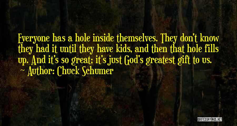 Chuck Schumer Quotes: Everyone Has A Hole Inside Themselves. They Don't Know They Had It Until They Have Kids, And Then That Hole