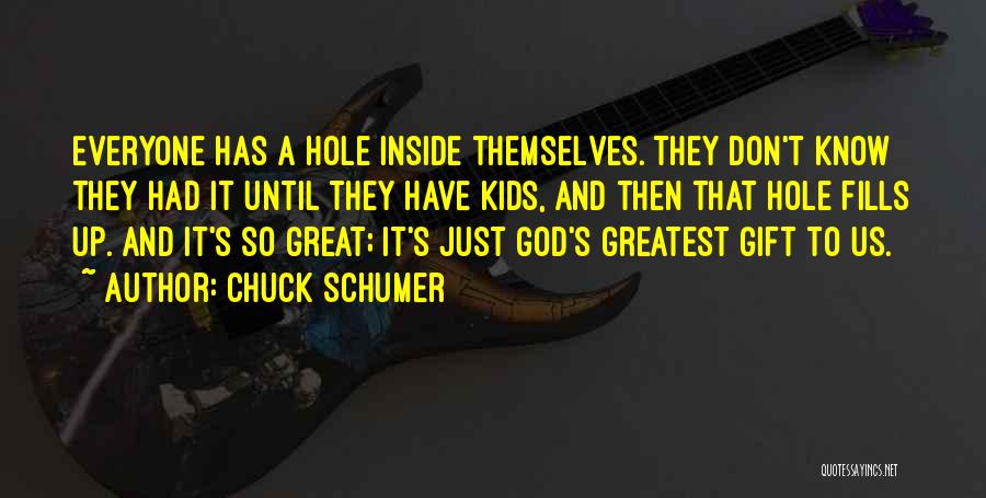 Chuck Schumer Quotes: Everyone Has A Hole Inside Themselves. They Don't Know They Had It Until They Have Kids, And Then That Hole