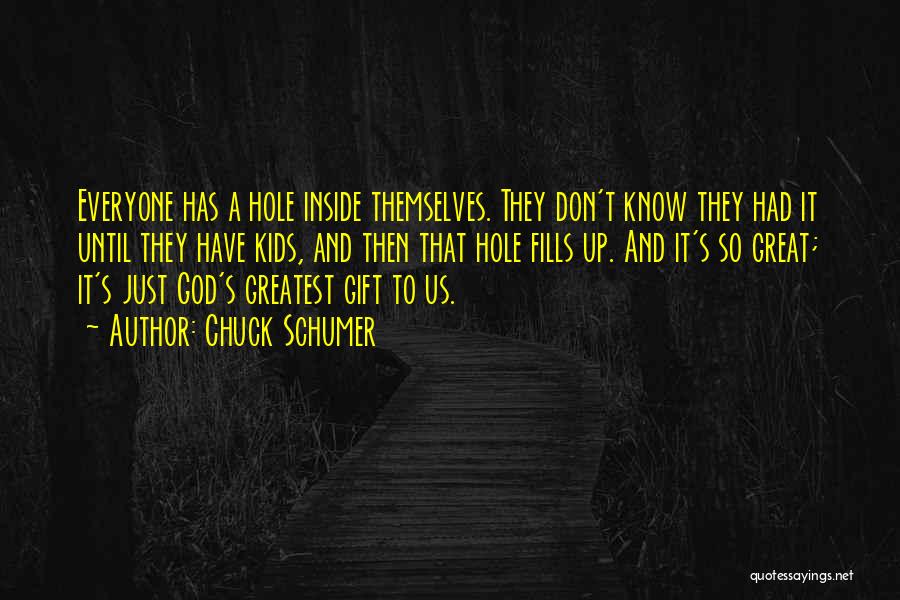 Chuck Schumer Quotes: Everyone Has A Hole Inside Themselves. They Don't Know They Had It Until They Have Kids, And Then That Hole